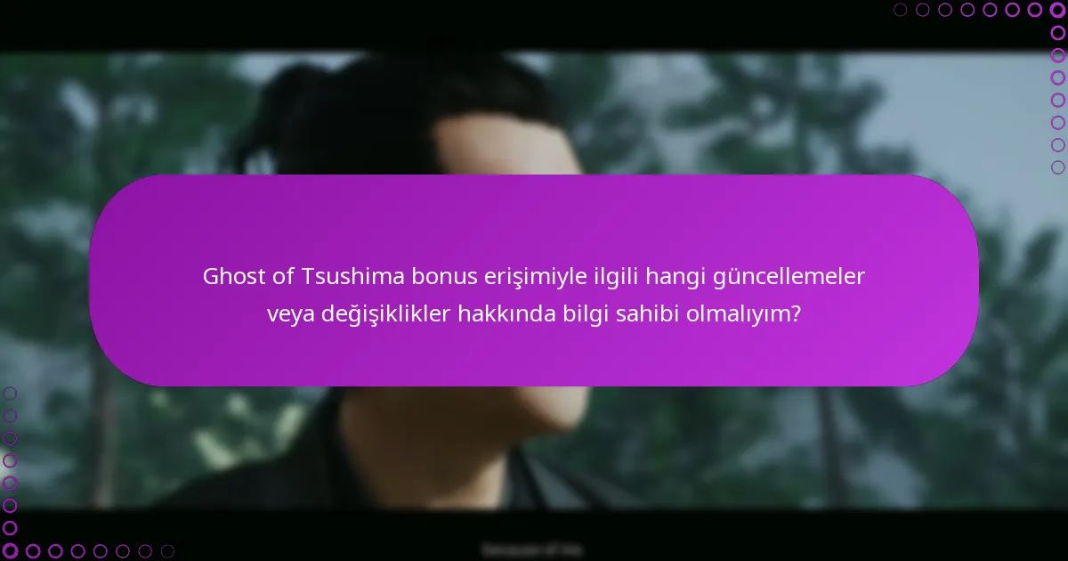 Ghost of Tsushima bonus erişimiyle ilgili hangi güncellemeler veya değişiklikler hakkında bilgi sahibi olmalıyım?
