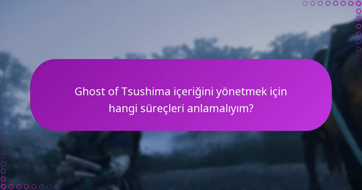 Ghost of Tsushima içeriğini yönetmek için hangi süreçleri anlamalıyım?