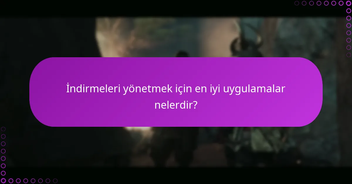 İndirmeleri yönetmek için en iyi uygulamalar nelerdir?