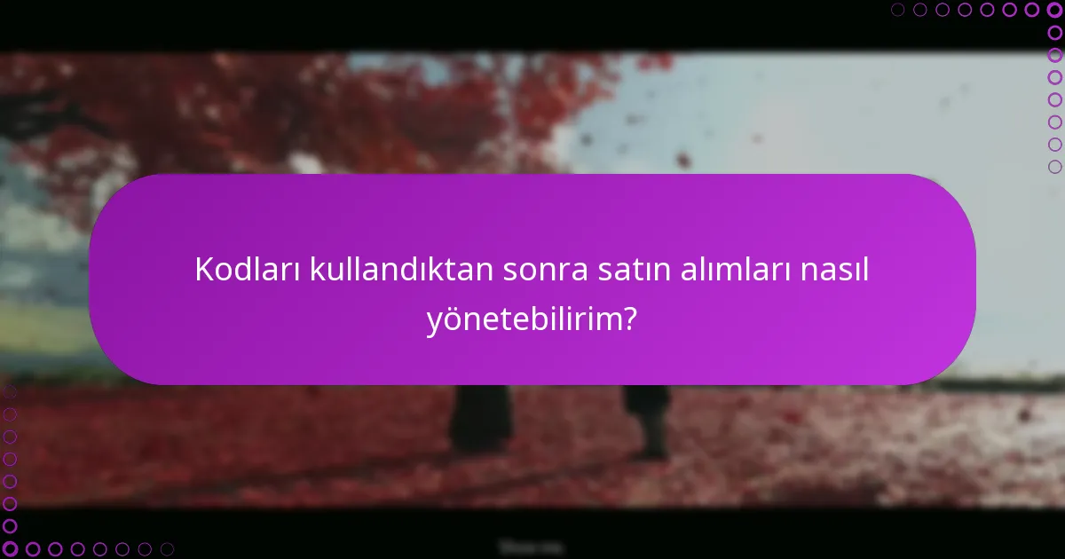 Kodları kullandıktan sonra satın alımları nasıl yönetebilirim?